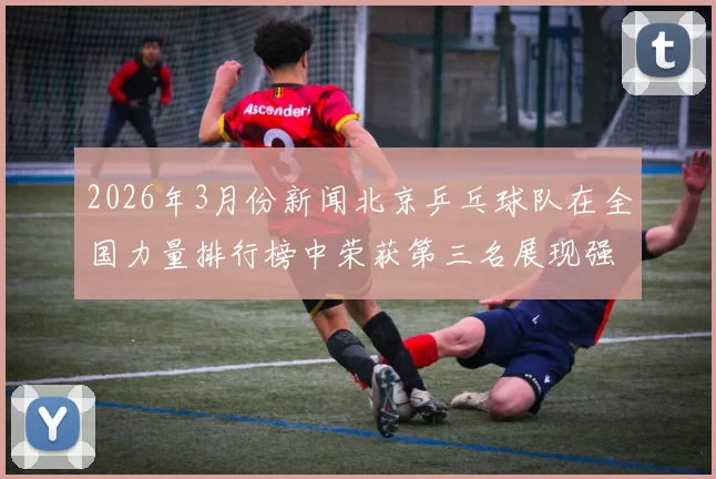 2026年3月份新闻北京乒乓球队在全国力量排行榜中荣获第三名展现强大实力与潜力