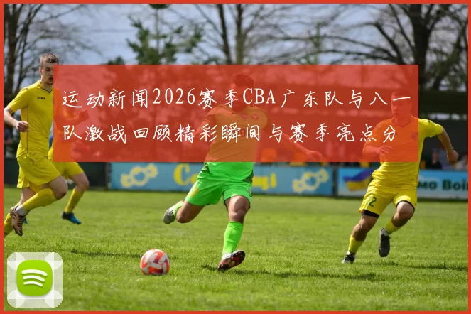 运动新闻2026赛季CBA广东队与八一队激战回顾精彩瞬间与赛季亮点分析