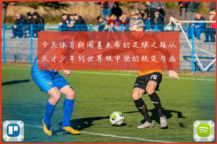 今天体育新闻基米希的足球之路从天才少年到世界级中场的蜕变与成就