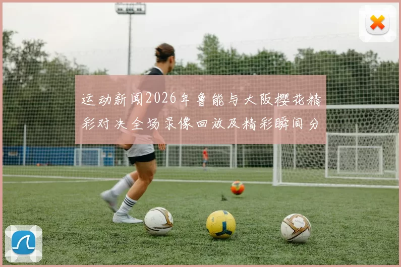 运动新闻2026年鲁能与大阪樱花精彩对决全场录像回放及精彩瞬间分析