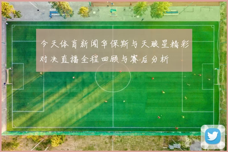 今天体育新闻华保斯与天狼星精彩对决直播全程回顾与赛后分析